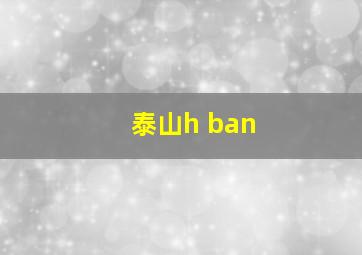 泰山h ban